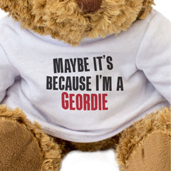 MAYBE IT'S BECAUSE I'M A GEORDIE - Teddy Bear - Funny Newcastle Gift Present